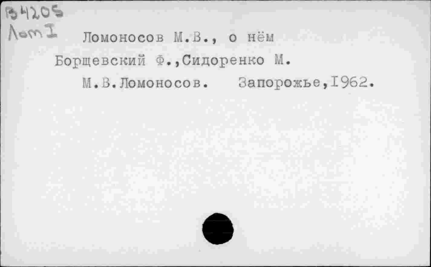 ﻿гъчго'э

Ломоносов М.В., о нём
Борщевский Ф.,Сидоренко М.
М.В.Ломоносов. Запорожье,1962.